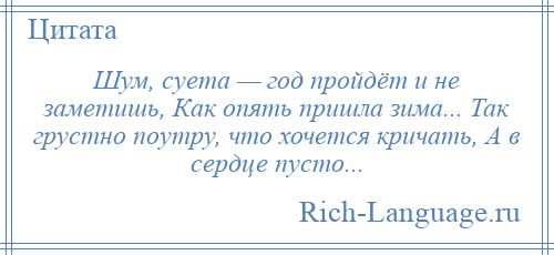 
    Шум, суета — год пройдёт и не заметишь, Как опять пришла зима... Так грустно поутру, что хочется кричать, А в сердце пусто...