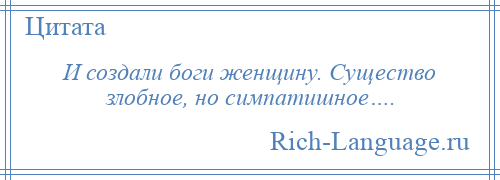 
    И создали боги женщину. Существо злобное, но симпатишное….