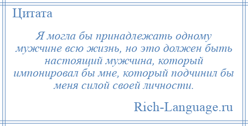 
    Я могла бы принадлежать одному мужчине всю жизнь, но это должен быть настоящий мужчина, который импонировал бы мне, который подчинил бы меня силой своей личности.