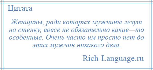 
    Женщины, ради которых мужчины лезут на стенку, вовсе не обязательно какие—то особенные. Очень часто им просто нет до этих мужчин никакого дела.