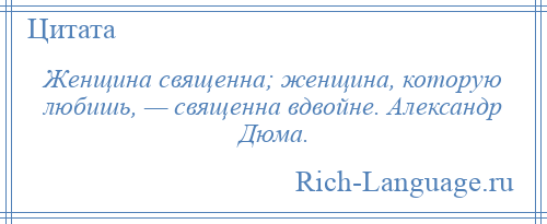 
    Женщина священна; женщина, которую любишь, — священна вдвойне. Александр Дюма.