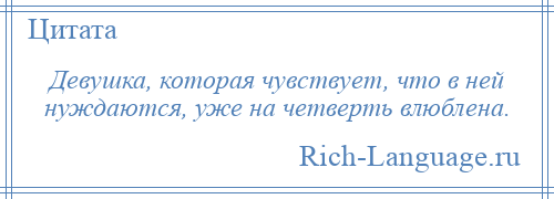 
    Девушка, которая чувствует, что в ней нуждаются, уже на четверть влюблена.