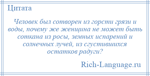 
    Человек был сотворен из горсти грязи и воды, почему же женщина не может быть соткана из росы, земных испарений и солнечных лучей, из сгустившихся остатков радуги?