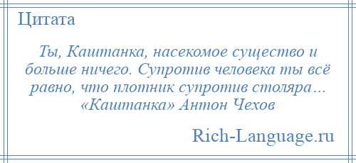 
    Ты, Каштанка, насекомое существо и больше ничего. Супротив человека ты всё равно, что плотник супротив столяра… «Каштанка» Антон Чехов