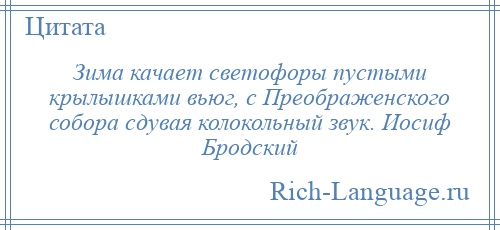 
    Зима качает светофоры пустыми крылышками вьюг, с Преображенского собора сдувая колокольный звук. Иосиф Бродский