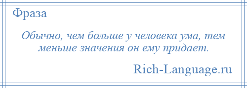 
    Обычно, чем больше у человека ума, тем меньше значения он ему придает.
