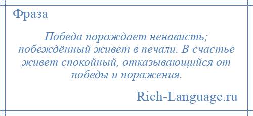 
    Победа порождает ненависть; побеждённый живет в печали. В счастье живет спокойный, отказывающийся от победы и поражения.