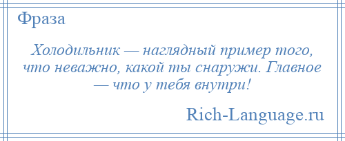 
    Холодильник — наглядный пример того, что неважно, какой ты снаружи. Главное — что у тебя внутри!