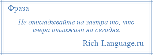 
    Не откладывайте на завтра то, что вчера отложили на сегодня.