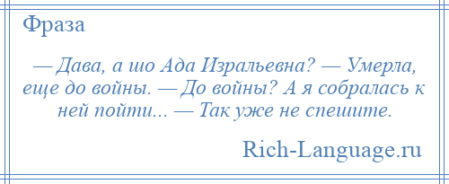 
    — Дава, а шо Ада Изральевна? — Умерла, еще до войны. — До войны? А я собралась к ней пойти... — Так уже не спешите.