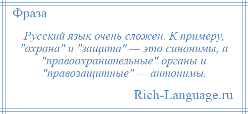 
    Русский язык очень сложен. К примеру, охрана и защита — это синонимы, а правоохранительные органы и правозащитные — антонимы.