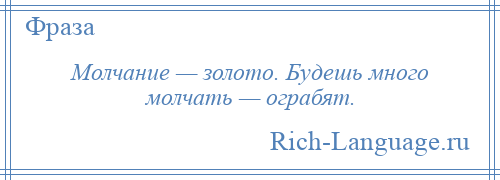 
    Молчание — золото. Будешь много молчать — ограбят.