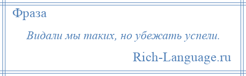 
    Видали мы таких, но убежать успели.