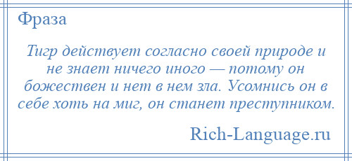 
    Тигр действует согласно своей природе и не знает ничего иного — потому он божествен и нет в нем зла. Усомнись он в себе хоть на миг, он станет преступником.