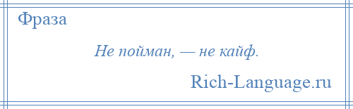 
    Не пойман, — не кайф.