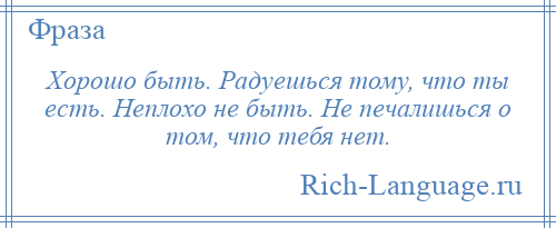 
    Хорошо быть. Радуешься тому, что ты есть. Неплохо не быть. Не печалишься о том, что тебя нет.