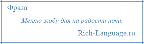 
    Меняю злобу дня на радости ночи.