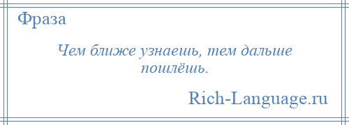 
    Чем ближе узнаешь, тем дальше пошлёшь.