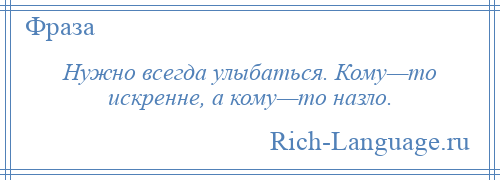 
    Нужно всегда улыбаться. Кому—то искренне, а кому—то назло.