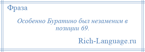 
    Особенно Буратино был незаменим в позиции 69.