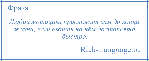 
    Любой мотоцикл прослужит вам до конца жизни, если ездить на нём достаточно быстро.