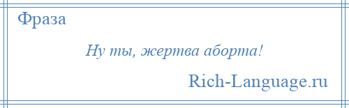 
    Ну ты, жертва аборта!