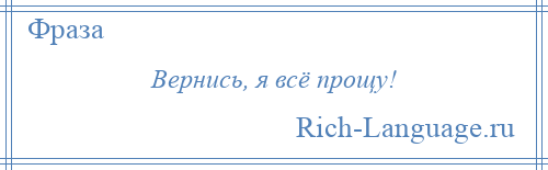 
    Вернись, я всё прощу!