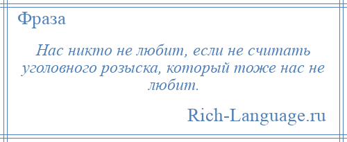 
    Нас никто не любит, если не считать уголовного розыска, который тоже нас не любит.