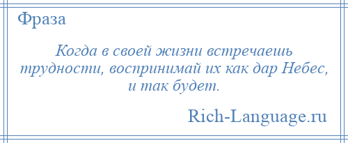 
    Когда в своей жизни встречаешь трудности, воспринимай их как дар Небес, и так будет.