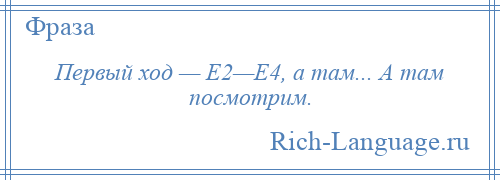 
    Первый ход — Е2—Е4, а там... А там посмотрим.