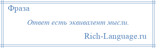 
    Ответ есть эквивалент мысли.