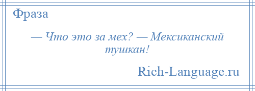 
    — Что это за мех? — Мексиканский тушкан!