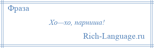 
    Хо—хо, парниша!