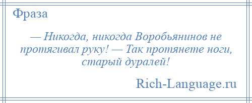 
    — Никогда, никогда Воробьянинов не протягивал руку! — Так протянете ноги, старый дуралей!