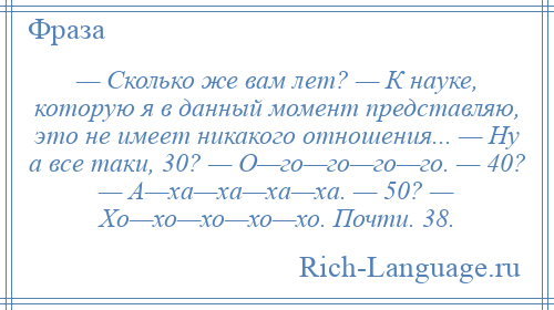 
    — Сколько же вам лет? — К науке, которую я в данный момент представляю, это не имеет никакого отношения... — Ну а все таки, 30? — О—го—го—го—го. — 40? — А—ха—ха—ха—ха. — 50? — Хо—хо—хо—хо—хо. Почти. 38.