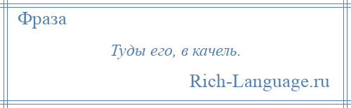 
    Туды его, в качель.