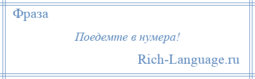 
    Поедемте в нумера!