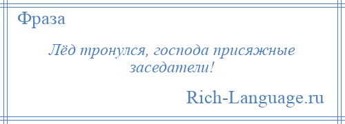 
    Лёд тронулся, господа присяжные заседатели!