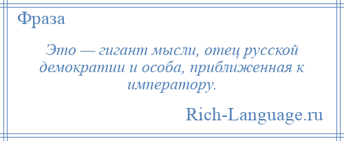 
    Это — гигант мысли, отец русской демократии и особа, приближенная к императору.