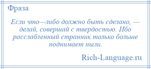 
    Если что—либо должно быть сделано, — делай, совершай с твердостью. Ибо расслабленный странник только больше поднимает пыли.