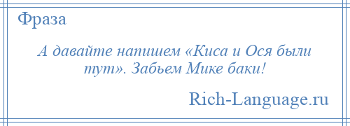 
    А давайте напишем «Киса и Ося были тут». Забьем Мике баки!