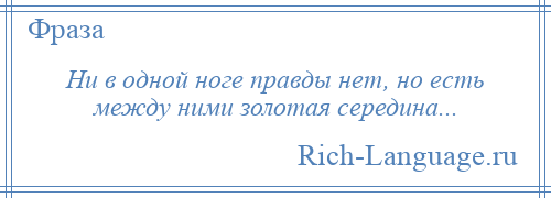 
    Ни в одной ноге правды нет, но есть между ними золотая середина...