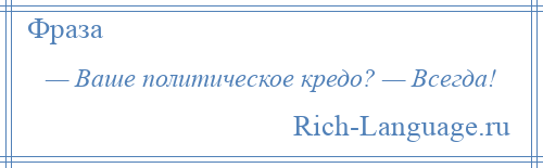 
    — Ваше политическое кредо? — Всегда!