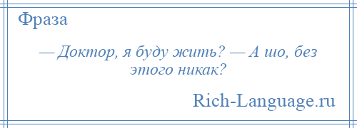 
    — Доктор, я буду жить? — А шо, без этого никак?