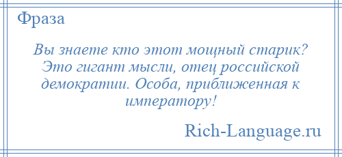 
    Вы знаете кто этот мощный старик? Это гигант мысли, отец российской демократии. Особа, приближенная к императору!