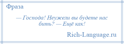 
    — Господа! Неужели вы будете нас бить? — Ещё как!