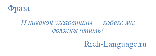 
    И никакой уголовщины — кодекс мы должны чтить!