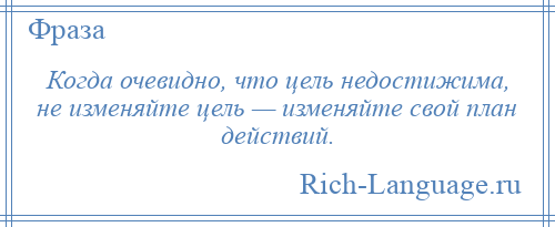 
    Когда очевидно, что цель недостижима, не изменяйте цель — изменяйте свой план действий.