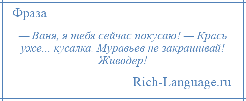 
    — Ваня, я тебя сейчас покусаю! — Крась уже... кусалка. Муравьев не закрашивай! Живодер!