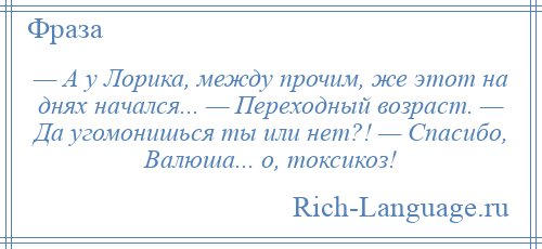 
    — А у Лорика, между прочим, же этот на днях начался... — Переходный возраст. — Да угомонишься ты или нет?! — Спасибо, Валюша... о, токсикоз!